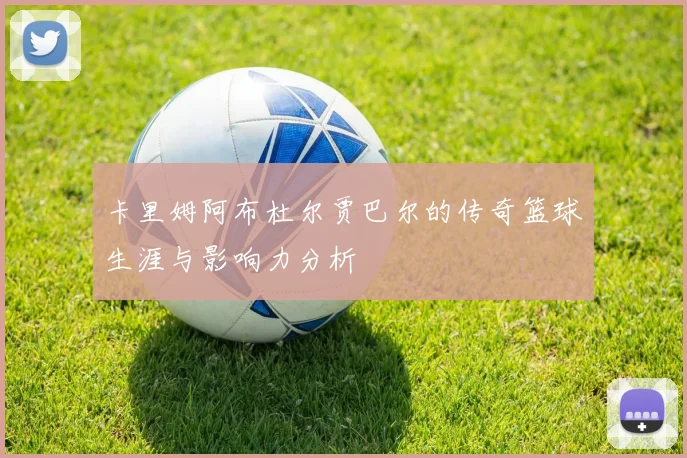 卡里姆阿布杜尔贾巴尔的传奇篮球生涯与影响力分析