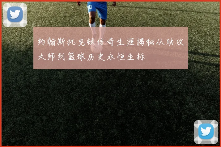 约翰斯托克顿传奇生涯揭秘从助攻大师到篮球历史永恒坐标