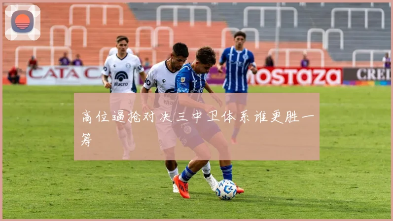 高位逼抢对决三中卫体系谁更胜一筹
