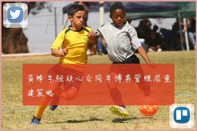 黄蜂年轻核心合同年博弈管理层重建策略