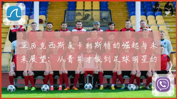 亚历克西斯麦卡利斯特的崛起与未来展望：从青年才俊到足球明星的奋斗历程