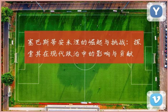 塞巴斯蒂安米涅的崛起与挑战：探索其在现代政治中的影响与贡献