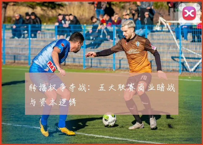 转播权争夺战：五大联赛商业暗战与资本逻辑