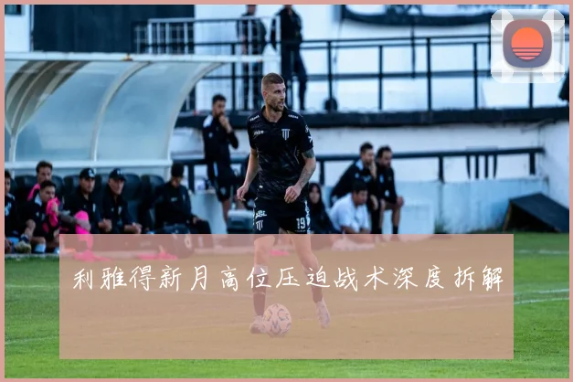 利雅得新月高位压迫战术深度拆解