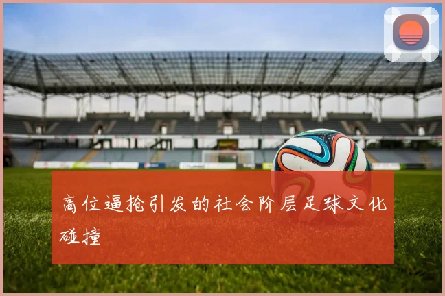 高位逼抢引发的社会阶层足球文化碰撞