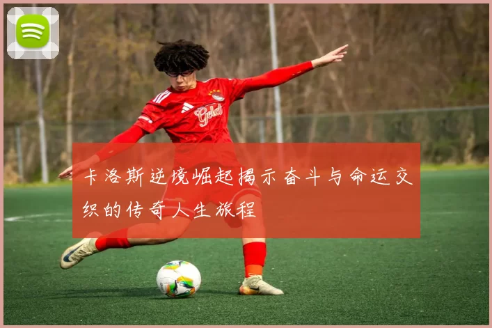 卡洛斯逆境崛起揭示奋斗与命运交织的传奇人生旅程