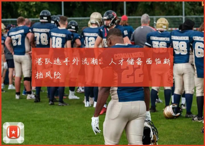 港队选手外流潮：人才储备面临断档风险