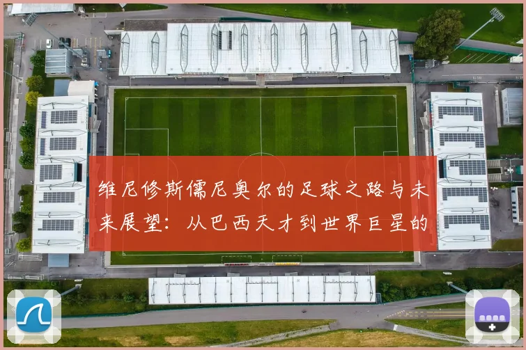 维尼修斯儒尼奥尔的足球之路与未来展望：从巴西天才到世界巨星的成长历程