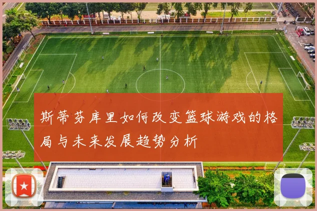 斯蒂芬库里如何改变篮球游戏的格局与未来发展趋势分析