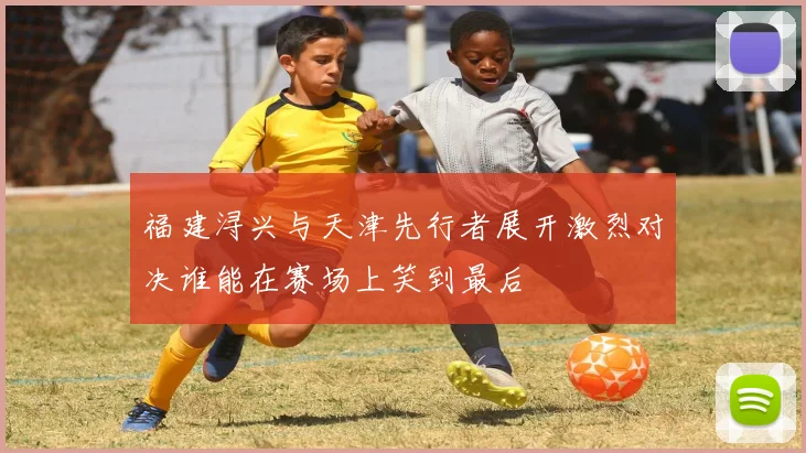 福建浔兴与天津先行者展开激烈对决谁能在赛场上笑到最后