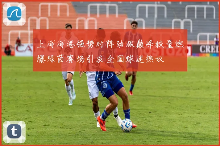 上海海港强势对阵劲旅巅峰较量燃爆绿茵赛场引发全国球迷热议