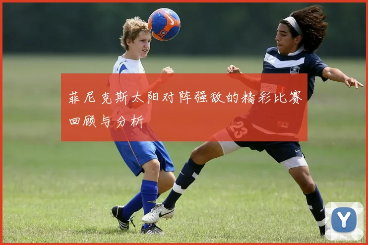 菲尼克斯太阳对阵强敌的精彩比赛回顾与分析