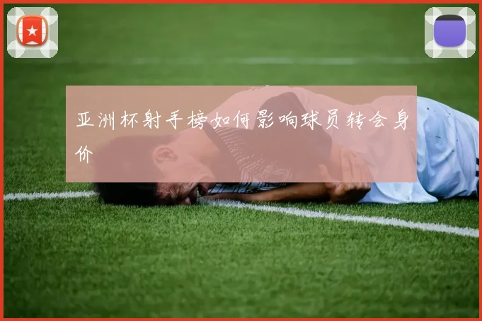 亚洲杯射手榜如何影响球员转会身价