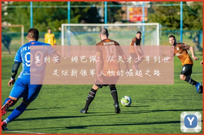 基利安·姆巴佩：从天才少年到世界足坛新领军人物的崛起之路