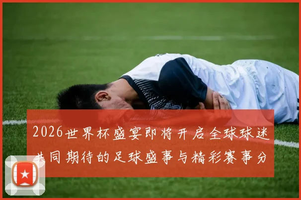 2026世界杯盛宴即将开启全球球迷共同期待的足球盛事与精彩赛事分析