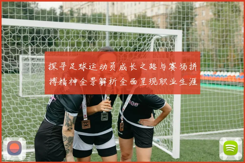 探寻足球运动员成长之路与赛场拼搏精神全景解析全面呈现职业生涯亮点
