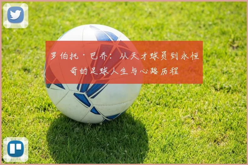 罗伯托·巴乔：从天才球员到永恒传奇的足球人生与心路历程