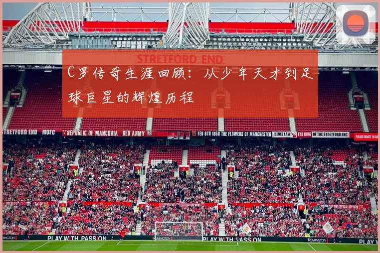 C罗传奇生涯回顾：从少年天才到足球巨星的辉煌历程